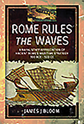 Rome Rules the Waves: A Naval Staff Appreciation of Ancient Rome's Maritime Strategy 300 Bce - 500 Ce by James Bloom