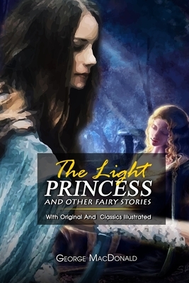 The Light Princess and Other Fairy Stories: ( illustrated ) The Complete Original Classic Novel, Unabridged Classic Edition by George MacDonald
