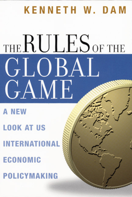 The Rules of the Global Game: A New Look at US International Economic Policymaking by Kenneth W. Dam