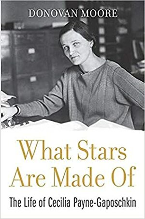 What Stars are Made of: The Life of Cecilia Payne-Gaposchkin by Donovan Moore