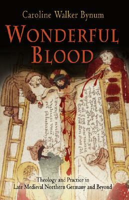 Wonderful Blood: Theology and Practice in Late Medieval Northern Germany and Beyond by Caroline Walker Bynum