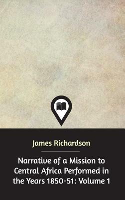 Narrative of a Mission to Central Africa Performed in the Years 1850-51 by James Richardson