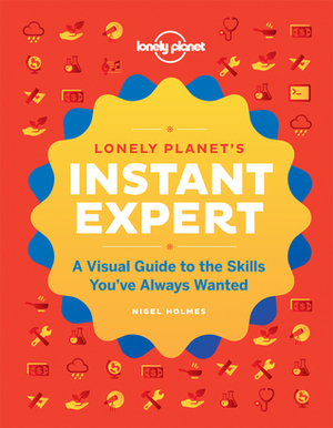 Lonely Planet's Instant Expert: A Visual Guide to the Skills You've Always Wanted by Nigel Holmes