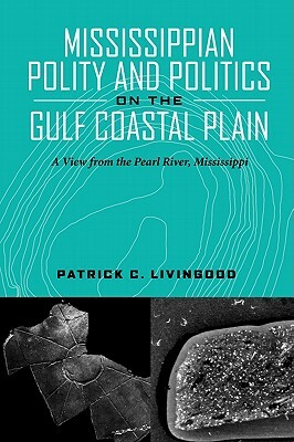 Mississippian Polity and Politics on the Gulf Coastal Plain: A View from the Pearl River, Mississippi by Patrick C. Livingood