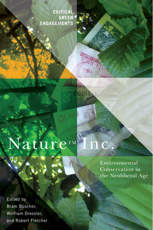 Nature Inc.: Environmental Conservation in the Neoliberal Age by Robert Fletcher, Wolfram Dressler, Bram Büscher