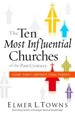 The Ten Most Influential Churches of the Past Century: And How They Impact You Today by Elmer Towns