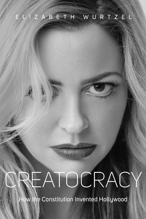 Creatocracy: How the Constitution Invented Hollywood by Elizabeth Wurtzel