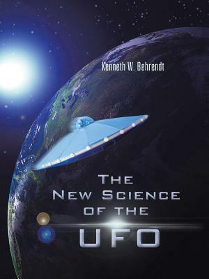 The New Science of the UFO by Kenneth W. Behrendt