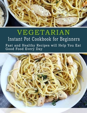Vegetarian Instant Pot Cookbook for Beginners: Fast and Healthy Recipes will Help You Eat Good Food Every Day by Patricia Ward