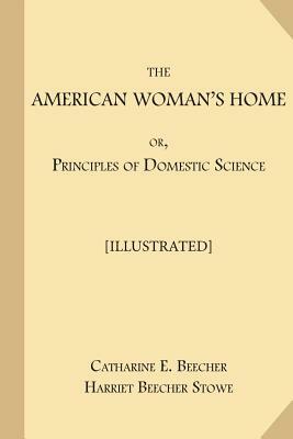 The American Woman's Home; or, Principles of Domestic Science [Illustrated]: Being A Guide to the Formation and Maintenance of Economical, Healthful, by Catharine E. Beecher, Harriet Beecher Stowe