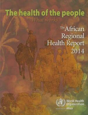 The Health of the People- What Works: The African Regional Health Report 2014 by World Health Organization