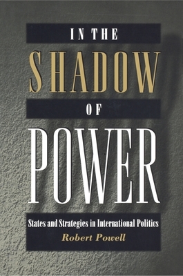 In the Shadow of Power: States and Strategies in International Politics by Robert Powell