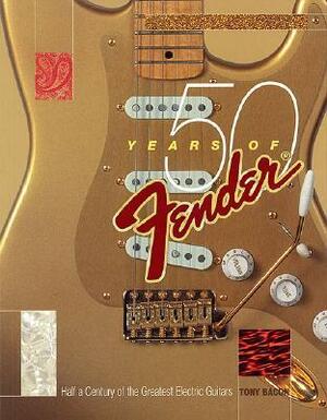 50 Years of Fender: Half a Century of the Greatest Electric Guitars by Tony Bacon