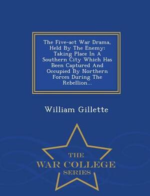 The Five-ACT War Drama, Held by the Enemy: Taking Place in a Southern City Which Has Been Captured and Occupied by Northern Forces During the Rebellio by William Gillette