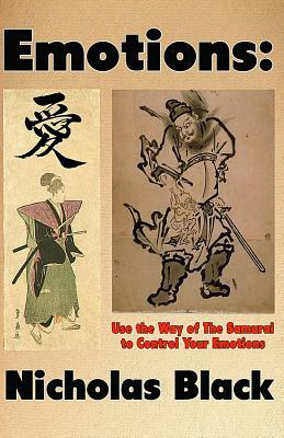 Emotions: Use the Way of the Samurai to Control Your Emotions: Learn to Control your Emotions and Feelings in 10 Seconds with a by Nicholas Black