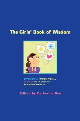 The Girls' Book of Wisdom: Empowering, Inspirational Quotes from Over 400 Fabulous Females by Catherine Dee