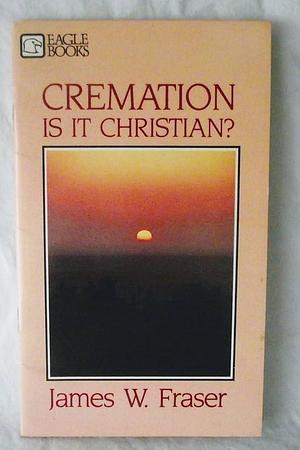 Cremation: Is It Christian? by James W. Fraser