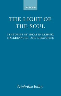The Light of the Soul: Theories of Ideas in Leibniz, Malebranche, and Descartes by Nicholas Jolley