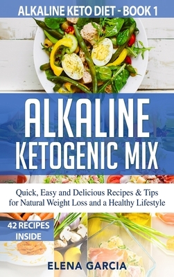 Alkaline Ketogenic Mix: Quick, Easy, and Delicious Recipes & Tips for Natural Weight Loss and a Healthy Lifestyle by Elena Garcia