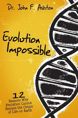 Evolution Impossible: 12 Reasons Why Evolution Cannot Explain the Origin of Life on Earth by John F. Ashton