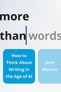 More Than Words: How to Think about Writing in the Age of AI by John Warner