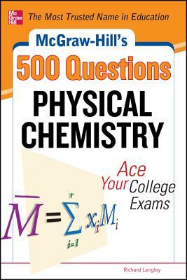 McGraw-Hill's 500 Physical Chemistry Questions: Ace Your College Exams: 3 Reading Tests + 3 Writing Tests + 3 Mathematics Tests by Richard H. Langley