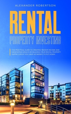 Rental Property Investing: The Practical Guide To Creating Passive Income And Generating Wealth By Building Your Rental Property Empire Even If Y by Alexander Robertson