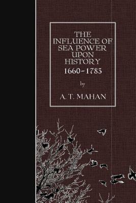 The Influence Of Sea Power Upon History, 1660 - 1783 by Alfred Thayer Mahan