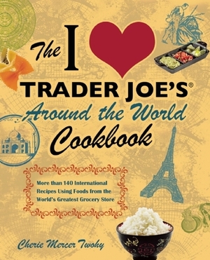 The I Love Trader Joe's Around the World Cookbook: More than 150 International Recipes Using Foods from the World's Greatest Grocery Store by Cherie Mercer Twohy