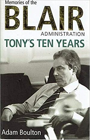 Tony's Ten Years: Memories of the Blair Administration by Adam Boulton