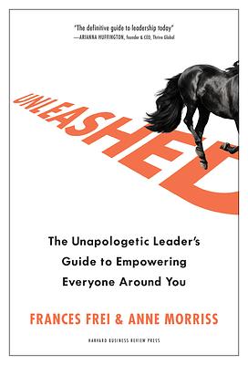 Unleashed: The Unapologetic Leader's Guide to Empowering Everyone Around You by Frances Frei, Anne Morriss