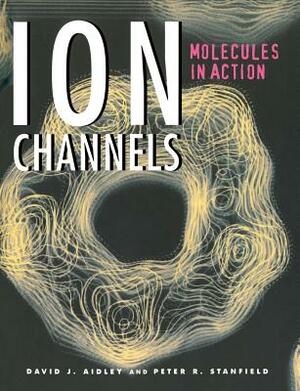 Ion Channels: Molecules in Action by Peter R. Stanfield, David J. Aidley