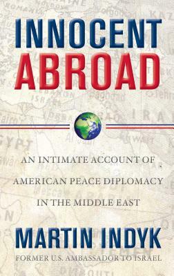 Innocent Abroad: An Intimate Account of American Peace Diplomacy in the Middle East by Martin Indyk