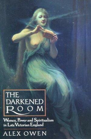 The Darkened Room: Women, Power, And Spiritualism In Late Victorian England by Alex Owen