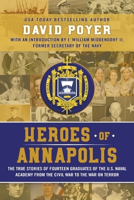Heroes of Annapolis: The True Stories of Fourteen Graduates of the U.S. Naval Academy, from the Civil War to the War on Terror by David Poyer