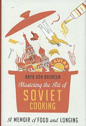 Mastering the Art of Soviet Cooking: A Memoir of Food and Longing by Anya von Bremzen