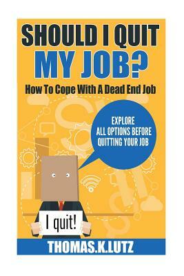 Should I Quit My Job?: How to Cope with a Dead End Job, Explore All Options Before Quitting Your Job by Thomas K. Lutz