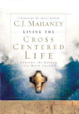 Living the Cross Centered Life: Keeping the Gospel the Main Thing by C. J. Mahaney