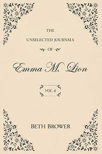 The Unselected Journals of Emma M. Lion: Vol. 6 by Beth Brower