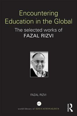 Encountering Education in the Global: The Selected Works of Fazal Rizvi by Fazal Rizvi