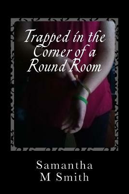 Trapped in the Corner of a Round Room by Samantha M. Smith