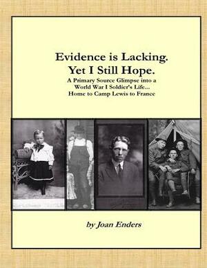 Evidence Is Lacking. Yet I Still Hope.: A Primary Source Glimpse Into a World War I Soldier's Life...Home to Camp Lewis to France by Joan Enders