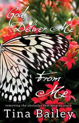 God Deliver Me From Me: Removing the Obstacles that Keep us Stuck by Tina Bailey