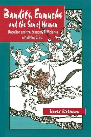 Bandits, Eunuchs and the Son of Heaven: Rebellion and the Economy of Violence in Mid-Ming China by David M. Robinson