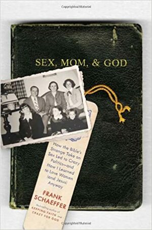 Sex, Mom, and God: How the Bible’s Strange Take on Sex Led to Crazy Politics--and How I Learned to Love Women (and Jesus) Anyway by Frank Schaeffer