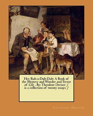 Hey Rub-a-Dub-Dub: A Book of the Mystery and Wonder and Terror of Life . By: Theodore Dreiser / is a collection of twenty essays / by Theodore Dreiser