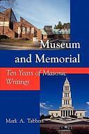 Museum and Memorial: Ten Years of Masonic Writings by Mark A. Tabbert