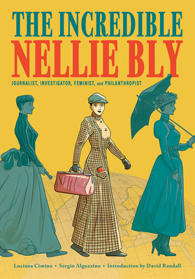 The Incredible Nellie Bly: Journalist, Investigator, Feminist, and Philanthropist by Luciana Cimino
