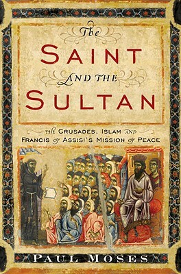 The Saint and the Sultan: The Crusades, Islam, and Francis of Assisi's Mission of Peace by Paul Moses