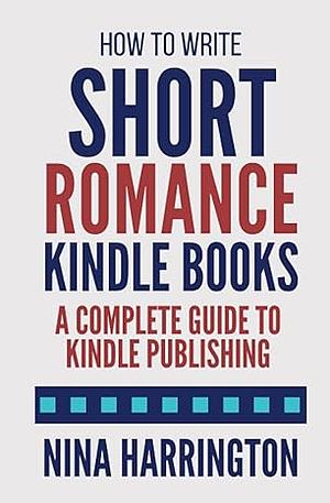 How to Write Short Romance Kindle Books: A Complete Guide to Kindle Publishing by Nina Harrington